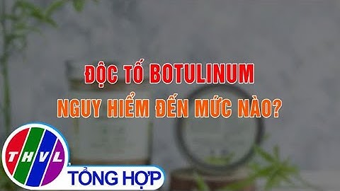 Độc tố botulinum nguy hiểm đến mức nào?