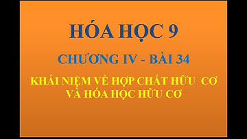 Hoá 9 - Chương 4 - Bài 34: Khái niệm về Hợp Chất Hữu Cơ và Hoá Học Hữu Cơ