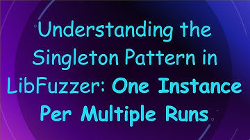 Understanding the Singleton Pattern in LibFuzzer: One Instance Per Multiple Runs