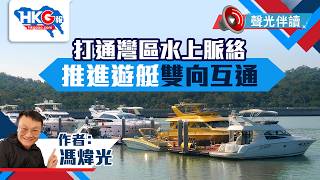 聲光伴讀《打通灣區水上脈絡 推進遊艇雙向互通》作者：馮煒光
