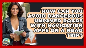 How Can You Avoid Dangerous Unpaved Roads With Navigation Apps On A Road Trip?