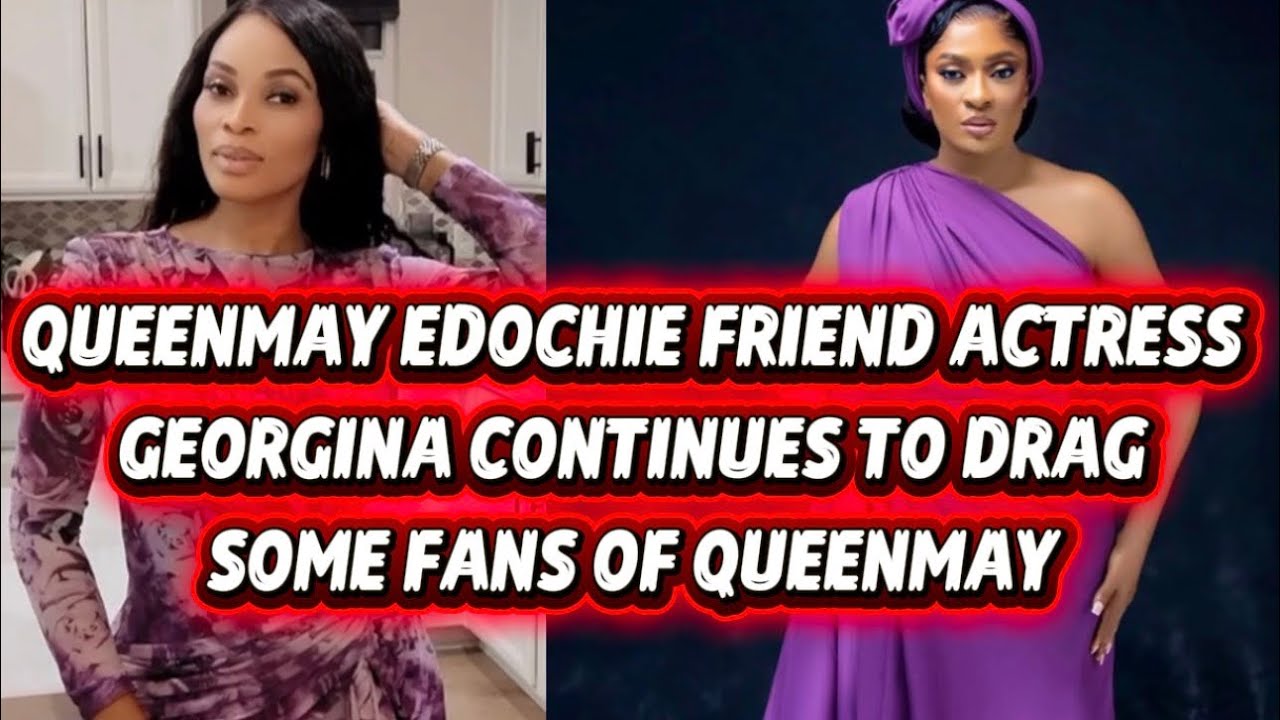 QUEENMAY EDOCHIE FRIEND ACTRESS GEORGINA CONTINUES TO DRAG SOME FANS OF QUEENMAY 
