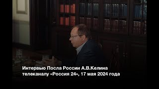 Интервью Посла России в Великобритании А.В.Келина телеканалу «Россия 24», 17 мая 2024 года