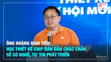 Ông Hoàng Nam Tiến: “Học thiết kế chip bán dẫn chắc chắn sẽ có nghề, tự tin phát triển”