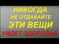 Никогда не отдавайте эти вещи- уйдет здоровье. Как себя защитить...