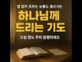 말 없이 흐르는 눈물도 들으시는 하나님께 드리는 기도” | 잠깐 기도|잠자며 듣는 기도