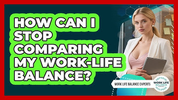 How Can I Stop Comparing My Work-life Balance? - Work Life Balance Experts