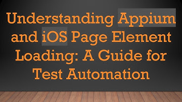 Understanding Appium and iOS Page Element Loading: A Guide for Test Automation