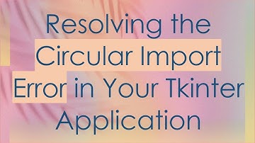 Resolving the Circular Import Error in Your Tkinter Application