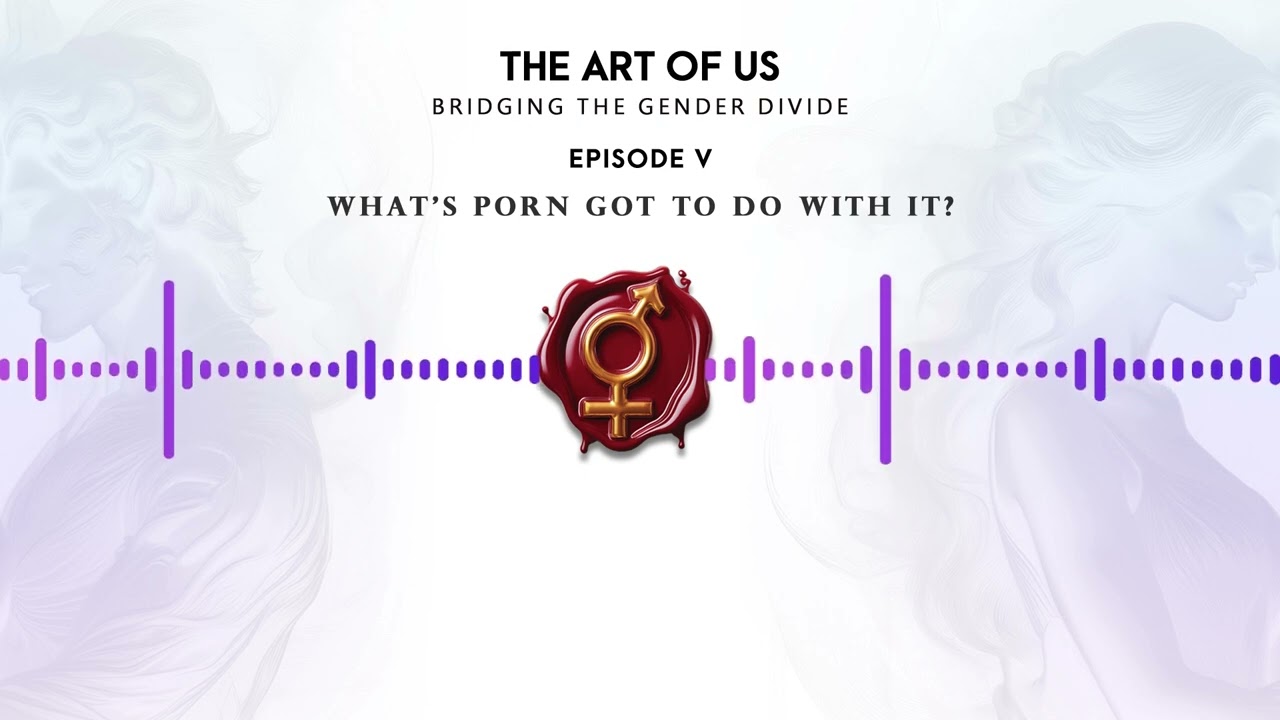 The Art Of Us: Bridging The Gender Divide • Episode V / What’s Porn got to do with it