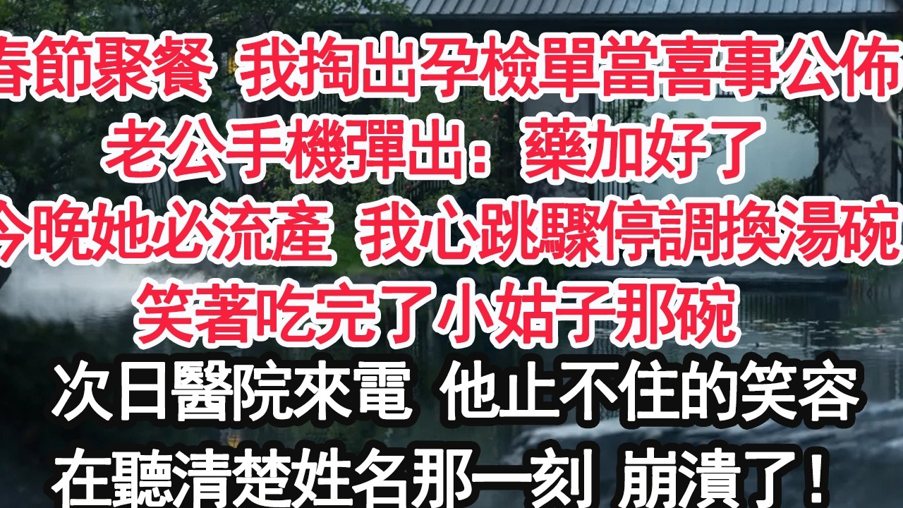 春節聚餐 我掏出孕檢單當喜事公佈老公手機彈出：藥加好了，今晚她必流產 我心跳驟停調換湯碗笑著吃完了小姑子那碗次日醫院來電 他止不住的笑容在聽清楚姓名那一刻 崩潰了！【顧亞男】【大女主】【婚姻自主】