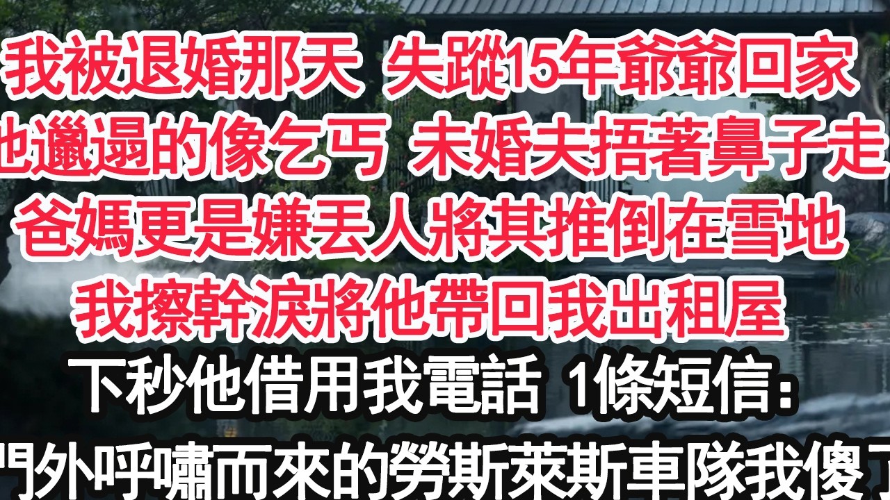 我被退婚那天 失蹤15年爺爺回家他邋遢的像乞丐 未婚夫捂著鼻子走爸媽更是嫌丟人將其推倒在雪地我擦幹淚將他帶回我出租屋下秒他借用我電話 1條短信：門外呼嘯而來的勞斯萊斯車隊我傻了【顧亞男】【大女主】