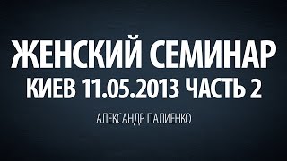 Женский семинар. Часть 2 (Киев 11.05.2013) Александр Палиенко.