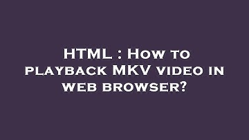 HTML : How to playback MKV video in web browser?