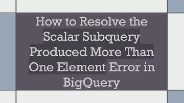 How to Resolve the Scalar Subquery Produced More Than One Element Error in BigQuery