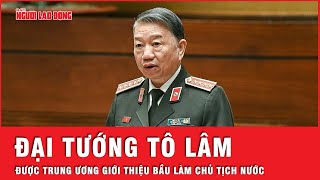 Trung ương Đảng giới thiệu Đại tướng Tô Lâm để Quốc hội bầu giữ chức Chủ tịch nước