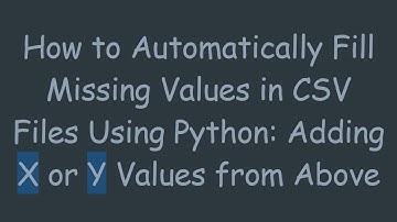 How to Automatically Fill Missing Values in CSV Files Using Python: Adding X or Y Values from Above