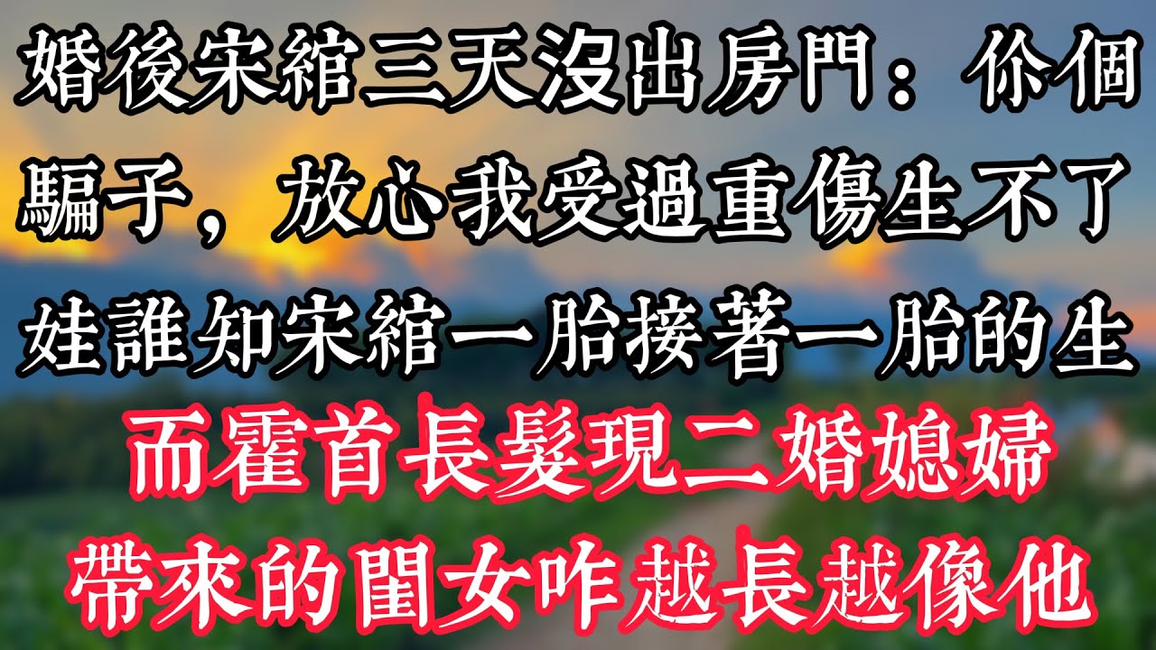 婚後，宋綰三天沒出房門：你個騙子！“放心，我受過重傷生不了娃”誰知，宋綰一胎接着一胎的生，而霍首長髮現二婚媳婦帶來的閨女咋越長越像他