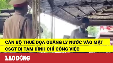 Cán bộ thuế dọa quăng ly nước vào mặt CSGT bị tạm đình chỉ công việc | Báo Lao Động