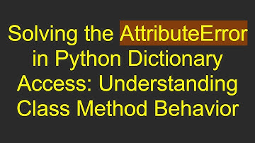 Solving the AttributeError in Python Dictionary Access: Understanding Class Method Behavior