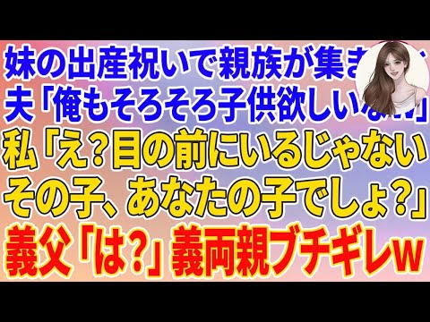 【スカッとする話】妹の出産祝いで親族が集まると夫「俺もそろそろ子供欲しいなｗ」私「え？前の前にいるじゃない。その子、あなたの子でしょ？」夫・妹「え？」義父「は？」義両親がブチギレw