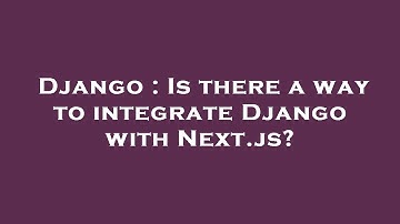 Django : Is there a way to integrate Django with Next.js?