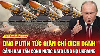 Tâm điểm quốc tế: Ông Putin tức giận chỉ đích danh, cảnh báo tấn công nước NATO ủng hộ Ukraine