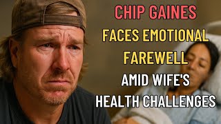 Chip Gaines Faces Emotional Farewell Amid Wife’s Health Challenges
