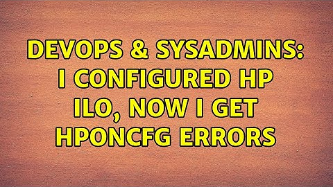 DevOps & SysAdmins: I configured HP ILO, now I get hponcfg errors (2 Solutions!!)