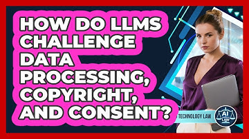 How Do LLMs Challenge Data Processing, Copyright, And Consent? - AI and Technology Law