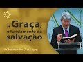 A Graça, o fundamento da Salvação - Pr Hernandes Dias Lopes