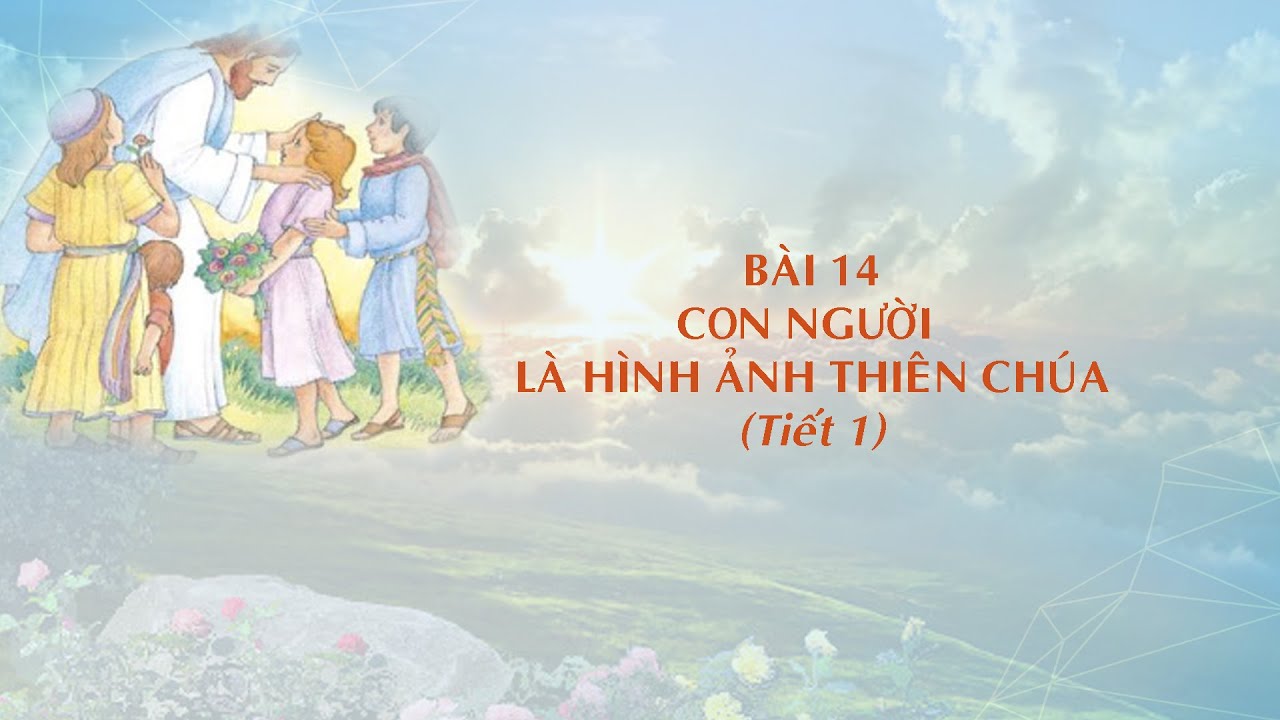 GIÁO LÝ CẤP I - BÀI 14: CON NGƯỜI LÀ HÌNH ẢNH CỦA THIÊN CHÚA (Tiết ...