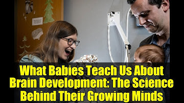 What Babies Teach Us About Brain Development: The Science Behind Their Growing Minds