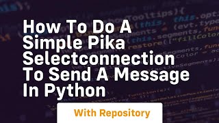 How to do a simple Pika SelectConnection to send a message in python Content
