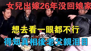 女兒出嫁26年沒回娘家，想去看一眼都不行，得知真相後老父親淚目 #情感故事 #兩性情感 #深夜故事