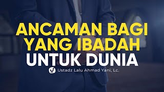 Ancaman Bagi yang Beribadah untuk Dunia  - Ustadz Lalu Ahmad Yani, Lc. - Ceramah Agama