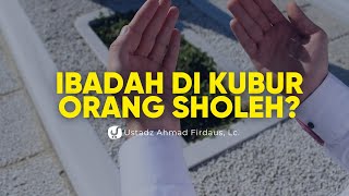 Bolehkah Ibadah di Kuburan Wali Atau Orang Shaleh Lainnya? - Ustadz Ahmad Firdaus, Lc.
