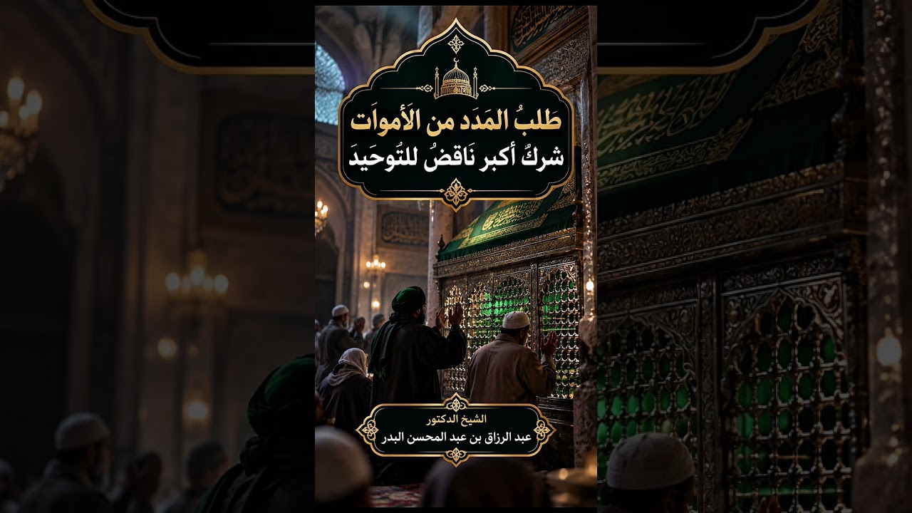 طلبُ المدد من الأموات شركٌ أكبر ناقضٌ للتوحيد . الشيخ الدكتور عبد الرزاق بن عبد المحسن البدر .