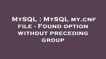 MySQL : MySQL my.cnf file - Found option without preceding group