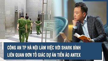 Thời sự nóng: Công an TP Hà Nội làm việc với Shark Bình liên quan đơn tố giác dự án tiền ảo AntEx