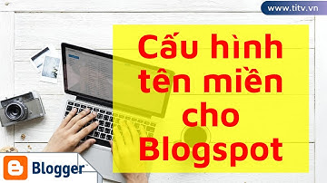 Blogger 01. Hướng dẫn cấu hình tên miền riêng domain name vào Blog | Chi tiết và mới nhất 2023