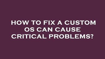 How to fix a custom os can cause critical problems?