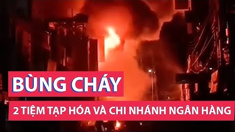 Cháy 2 tiệm tạp hóa và chi nhánh ngân hàng ở chợ Năm Căn, Cà Mau