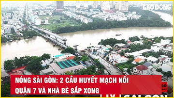 Nóng Sài Gòn: 2 cầu huyết mạch nối Quận 7 và Nhà Bè sắp xong| Báo Lao Động