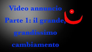 Video Annuncio parte 1: il grande, GRANDISSIMO cambiamento