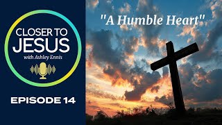 A Humble Heart: The Significance of Humility | Closer to Jesus Podcast Ep 14 (2024)