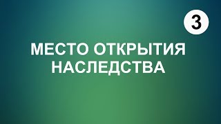 3. НАСЛЕДОВАНИЕ. Место открытия наследства