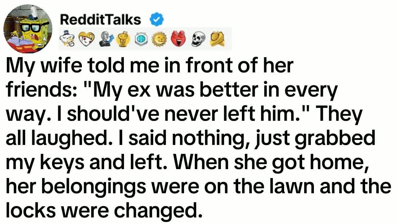 My wife told me in front of her friends： ＂My ex was better in every way. I should've never left...