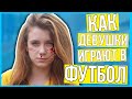 КАК ДЕВУШКИ ИГРАЮТ В ФУТБОЛ