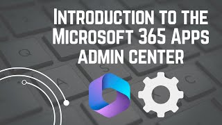 Introduction to the Microsoft 365 Apps Admin Center